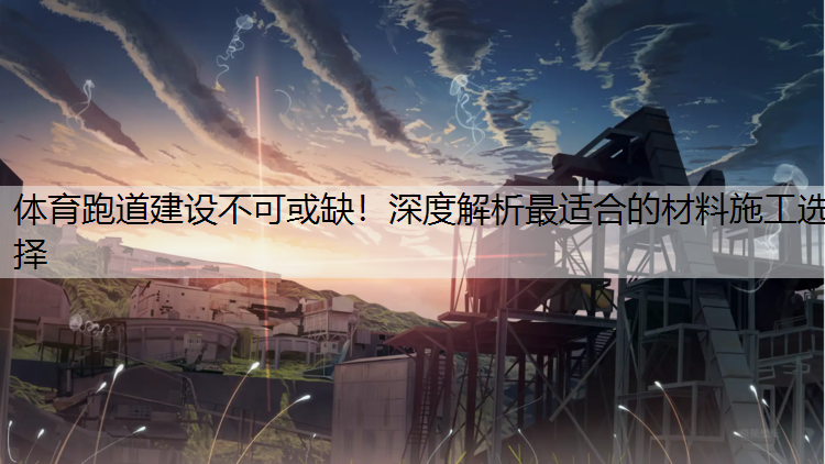 体育跑道建设不可或缺！深度解析最适合的材料施工选择