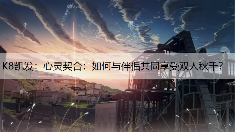 K8凯发：心灵契合：如何与伴侣共同享受双人秋千？
